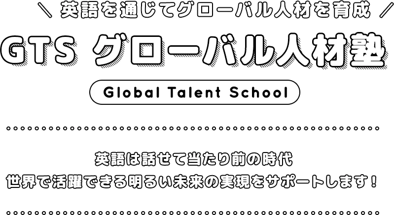 英語を通じてグローバル人材を育成 GTS グローバル人材塾Global Talent School 英語は話せて当たり前の時代 世界で活躍できる明るい未来の実現をサポートします！